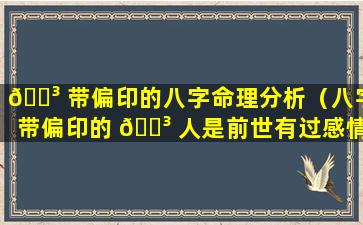 🌳 带偏印的八字命理分析（八字带偏印的 🌳 人是前世有过感情伤害）